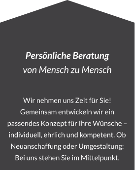 Persönliche Beratung von Mensch zu Mensch  Wir nehmen uns Zeit für Sie! Gemeinsam entwickeln wir ein passendes Konzept für Ihre Wünsche – individuell, ehrlich und kompetent. Ob Neuanschaffung oder Umgestaltung: Bei uns stehen Sie im Mittelpunkt.