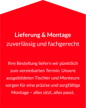 Lieferung & Montage zuverlässig und fachgerecht  Ihre Bestellung liefern wir pünktlich zum vereinbarten Termin. Unsere ausgebildeten Tischler und Monteure sorgen für eine präzise und sorgfältige Montage – alles sitzt, alles passt.