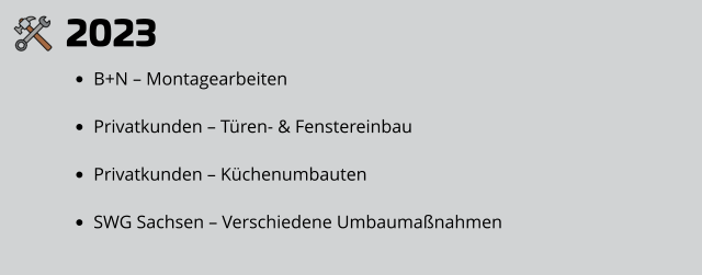 2023 •	B+N – Montagearbeiten •	Privatkunden – Türen- & Fenstereinbau •	Privatkunden – Küchenumbauten •	SWG Sachsen – Verschiedene Umbaumaßnahmen