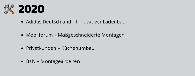 2020 •	Adidas Deutschland – Innovativer Ladenbau •	Mobilforum – Maßgeschneiderte Montagen •	Privatkunden – Küchenumbau •	B+N – Montagearbeiten