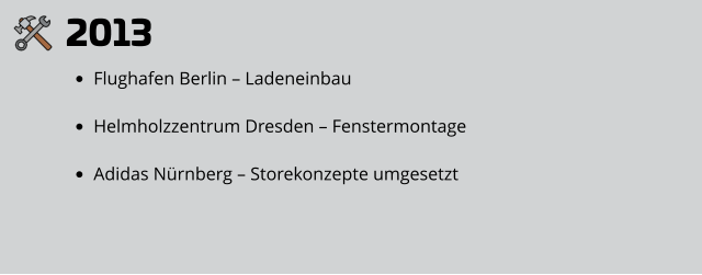 2013 •	Flughafen Berlin – Ladeneinbau •	Helmholzzentrum Dresden – Fenstermontage •	Adidas Nürnberg – Storekonzepte umgesetzt