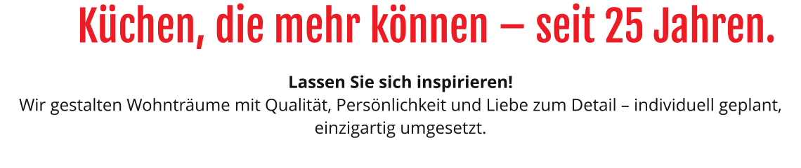 Küchen, die mehr können – seit 25 Jahren. Lassen Sie sich inspirieren!  Wir gestalten Wohnträume mit Qualität, Persönlichkeit und Liebe zum Detail – individuell geplant, einzigartig umgesetzt.