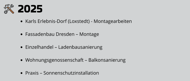 2025 •	Karls Erlebnis-Dorf (Loxstedt) - Montagearbeiten •	Fassadenbau Dresden – Montage •	Einzelhandel – Ladenbausanierung •	Wohnungsgenossenschaft – Balkonsanierung •	Praxis – Sonnenschutzinstallation