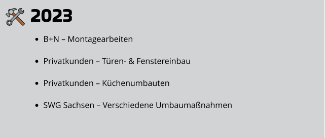 2023 •	B+N – Montagearbeiten •	Privatkunden – Türen- & Fenstereinbau •	Privatkunden – Küchenumbauten •	SWG Sachsen – Verschiedene Umbaumaßnahmen