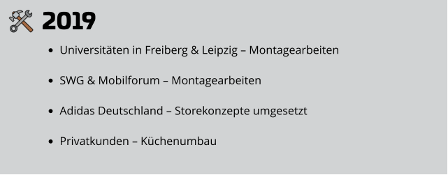 2019 •	Universitäten in Freiberg & Leipzig – Montagearbeiten •	SWG & Mobilforum – Montagearbeiten •	Adidas Deutschland – Storekonzepte umgesetzt •	Privatkunden – Küchenumbau