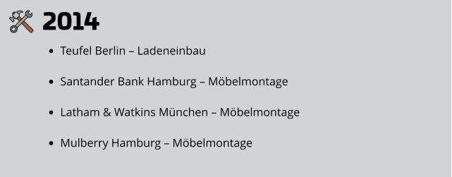 2014 •	Teufel Berlin – Ladeneinbau •	Santander Bank Hamburg – Möbelmontage •	Latham & Watkins München – Möbelmontage •	Mulberry Hamburg – Möbelmontage